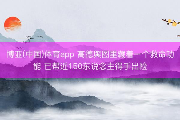 博亚(中国)体育app 高德舆图里藏着一个救命功能 已帮近150东说念主得手出险