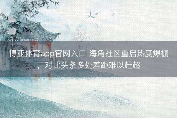 博亚体育app官网入口 海角社区重启热度爆棚，对比头条多处差距难以赶超
