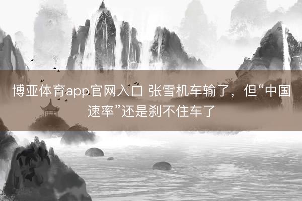 博亚体育app官网入口 张雪机车输了，但“中国速率”还是刹不住车了
