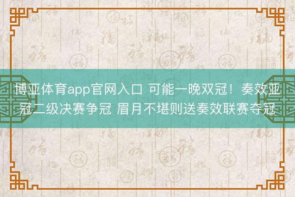 博亚体育app官网入口 可能一晚双冠！奏效亚冠二级决赛争冠 眉月不堪则送奏效联赛夺冠