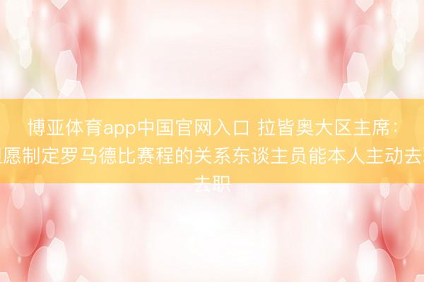 博亚体育app中国官网入口 拉皆奥大区主席：但愿制定罗马德比赛程的关系东谈主员能本人主动去职