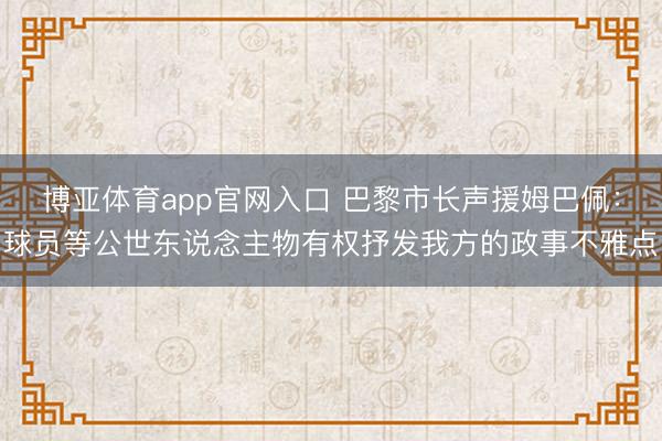 博亚体育app官网入口 巴黎市长声援姆巴佩：球员等公世东说念主物有权抒发我方的政事不雅点