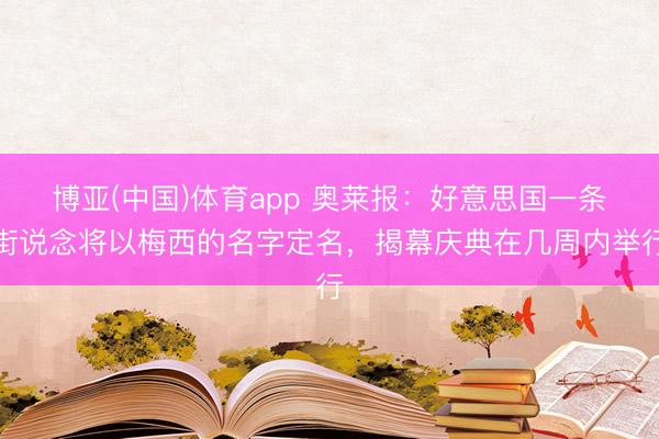 博亚(中国)体育app 奥莱报：好意思国一条街说念将以梅西的名字定名，揭幕庆典在几周内举行