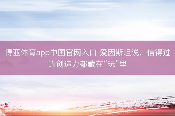 博亚体育app中国官网入口 爱因斯坦说，信得过的创造力都藏在“玩”里