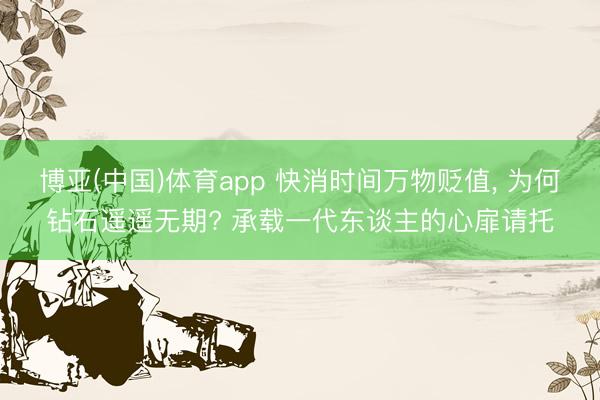 博亚(中国)体育app 快消时间万物贬值， 为何钻石遥遥无期? 承载一代东谈主的心扉请托