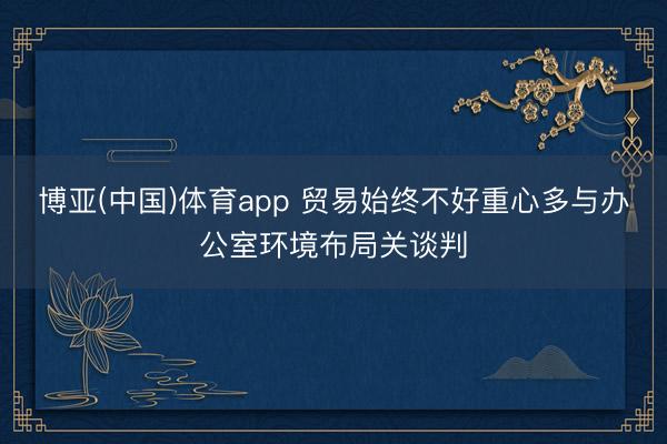博亚(中国)体育app 贸易始终不好重心多与办公室环境布局关谈判