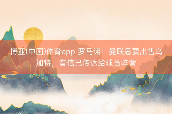 博亚(中国)体育app 罗马诺：曼联思要出售乌加特，音信已传达给球员阵营