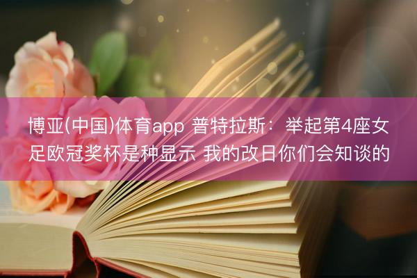 博亚(中国)体育app 普特拉斯：举起第4座女足欧冠奖杯是种显示 我的改日你们会知谈的