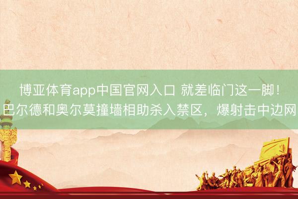 博亚体育app中国官网入口 就差临门这一脚！巴尔德和奥尔莫撞墙相助杀入禁区，爆射击中边网