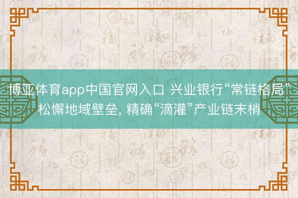 博亚体育app中国官网入口 兴业银行“常链格局”松懈地域壁垒， 精确“滴灌”产业链末梢