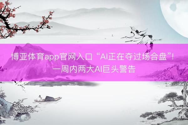 博亚体育app官网入口 “AI正在夺过场合盘”! 一周内两大AI巨头警告
