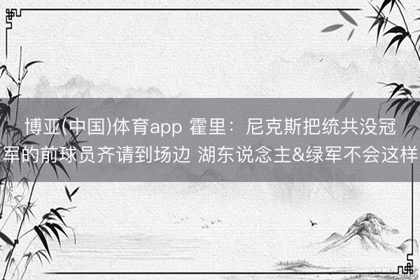 博亚(中国)体育app 霍里:尼克斯把统共没冠军的前球员齐请到场边 湖东说念主&绿军不会这样