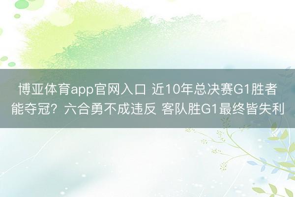 博亚体育app官网入口 近10年总决赛G1胜者能夺冠?六合勇不成违反 客队胜G1最终皆失利