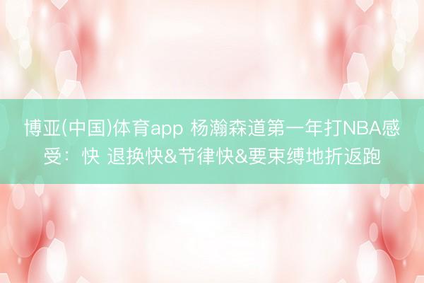 博亚(中国)体育app 杨瀚森道第一年打NBA感受:快 退换快&节律快&要束缚地折返跑