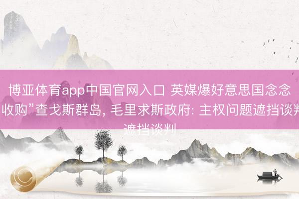 博亚体育app中国官网入口 英媒爆好意思国念念“收购”查戈斯群岛， 毛里求斯政府: 主权问题遮挡谈判