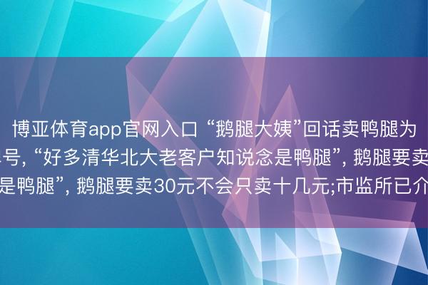 博亚体育app官网入口 “鹅腿大姨”回话卖鸭腿为何不更名: 仅仅一块牌号， “好多清华北大老客户知说念是鸭腿”， 鹅腿要卖30元不会只卖十几元;市监所已介入走访