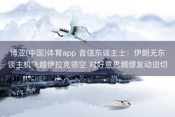 博亚(中国)体育app 音信东谈主士：伊朗无东谈主机飞越伊拉克领空 对好意思绸缪发动迫切