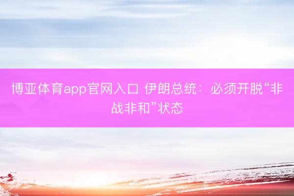 博亚体育app官网入口 伊朗总统：必须开脱“非战非和”状态