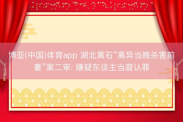 博亚(中国)体育app 湖北黄石“离异当晚杀害前妻”案二审: 嫌疑东谈主当庭认罪