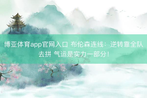 博亚体育app官网入口 布伦森连线：逆转靠全队去拼 气运是实力一部分！