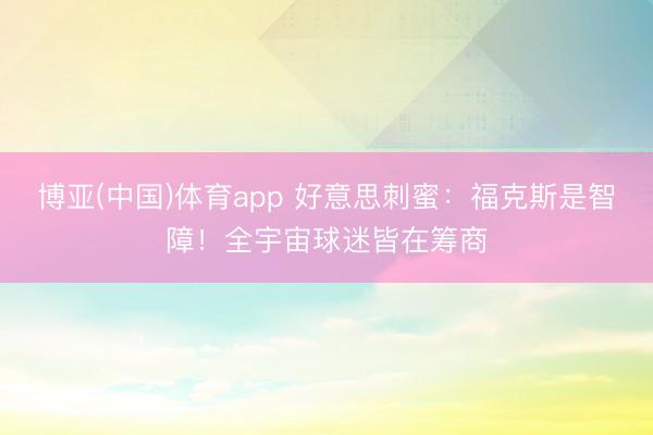 博亚(中国)体育app 好意思刺蜜：福克斯是智障！全宇宙球迷皆在筹商
