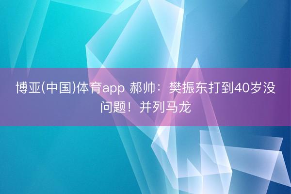 博亚(中国)体育app 郝帅：樊振东打到40岁没问题！并列马龙