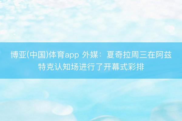 博亚(中国)体育app 外媒：夏奇拉周三在阿兹特克认知场进行了开幕式彩排