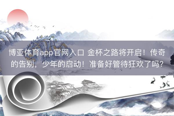 博亚体育app官网入口 金杯之路将开启！传奇的告别，少年的启动！准备好管待狂欢了吗？
