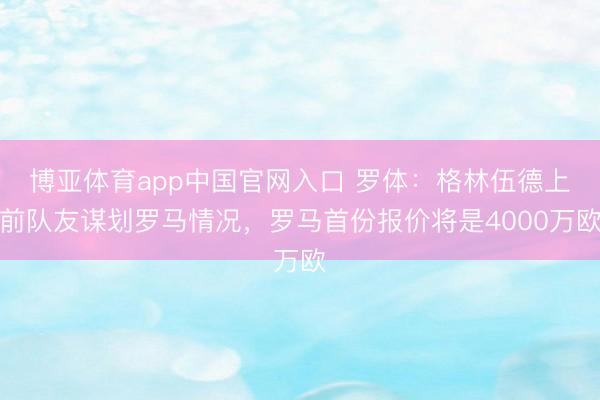 博亚体育app中国官网入口 罗体：格林伍德上前队友谋划罗马情况，罗马首份报价将是4000万欧