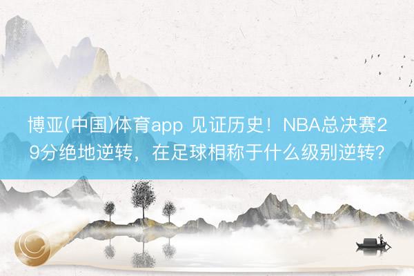 博亚(中国)体育app 见证历史！NBA总决赛29分绝地逆转，在足球相称于什么级别逆转？