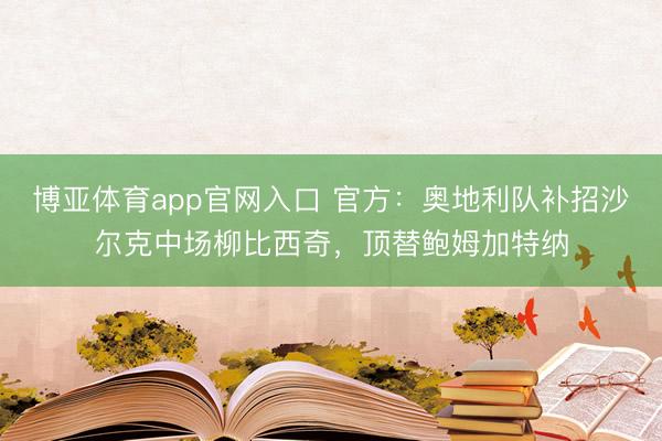 博亚体育app官网入口 官方：奥地利队补招沙尔克中场柳比西奇，顶替鲍姆加特纳
