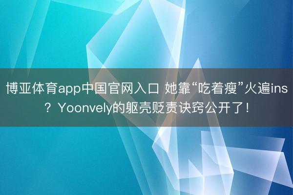 博亚体育app中国官网入口 她靠“吃着瘦”火遍ins？Yoonvely的躯壳贬责诀窍公开了！