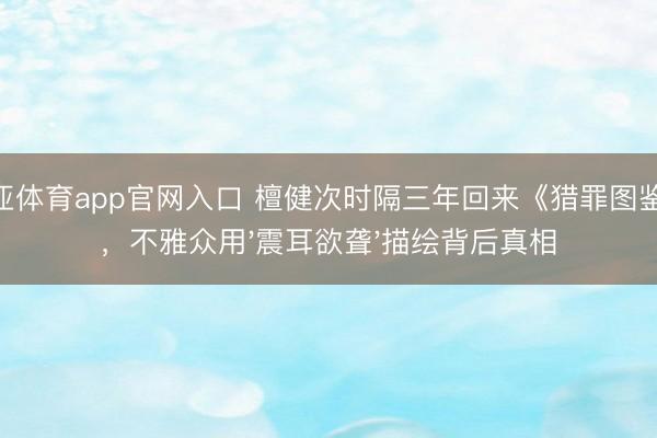 博亚体育app官网入口 檀健次时隔三年回来《猎罪图鉴2》,不雅众用'震耳欲聋'描绘背后真相