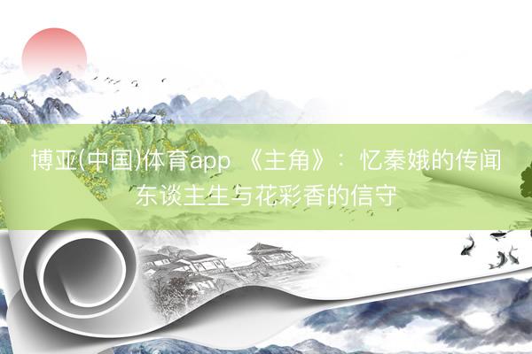 博亚(中国)体育app 《主角》：忆秦娥的传闻东谈主生与花彩香的信守