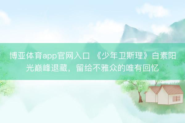 博亚体育app官网入口 《少年卫斯理》白素阳光巅峰退藏，留给不雅众的唯有回忆