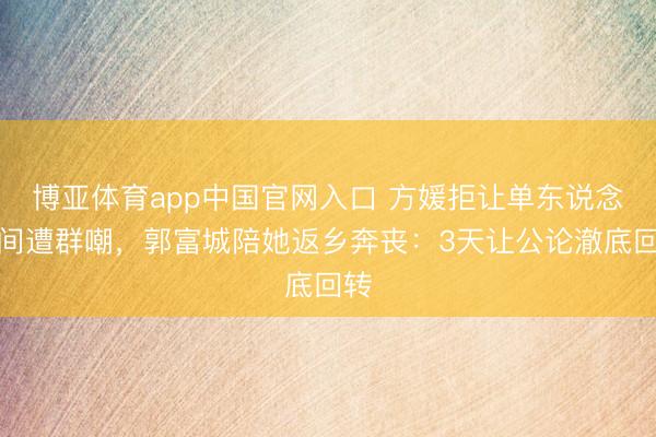 博亚体育app中国官网入口 方媛拒让单东说念主间遭群嘲，郭富城陪她返乡奔丧：3天让公论澈底回转