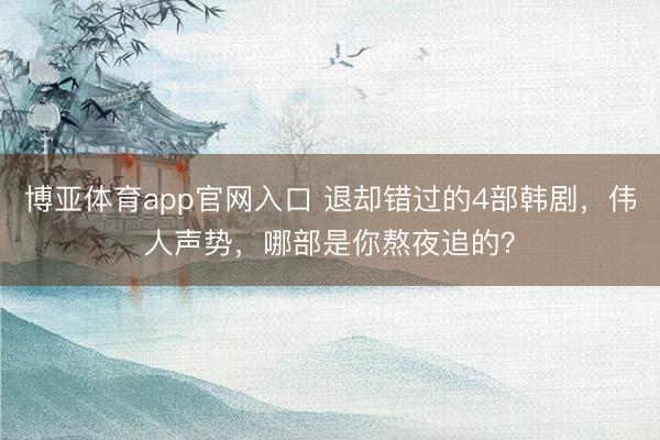 博亚体育app官网入口 退却错过的4部韩剧，伟人声势，哪部是你熬夜追的？