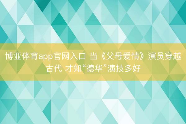 博亚体育app官网入口 当《父母爱情》演员穿越古代 才知“德华”演技多好