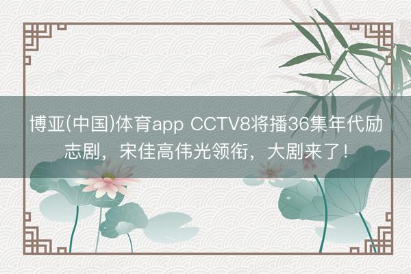 博亚(中国)体育app CCTV8将播36集年代励志剧，宋佳高伟光领衔，大剧来了！