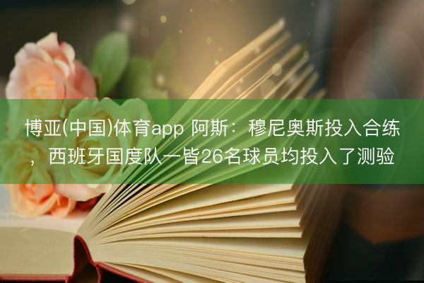 博亚(中国)体育app 阿斯：穆尼奥斯投入合练，西班牙国度队一皆26名球员均投入了测验