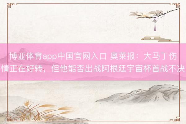 博亚体育app中国官网入口 奥莱报：大马丁伤情正在好转，但他能否出战阿根廷宇宙杯首战不决