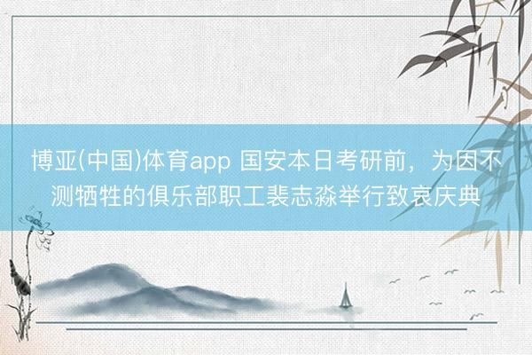 博亚(中国)体育app 国安本日考研前,为因不测牺牲的俱乐部职工裴志淼举行致哀庆典