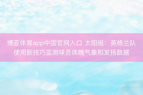 博亚体育app中国官网入口 太阳报：英格兰队使用新技巧监测球员体魄气象和发扬数据