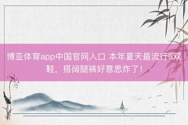 博亚体育app中国官网入口 本年夏天最流行5双鞋，搭阔腿裤好意思炸了！