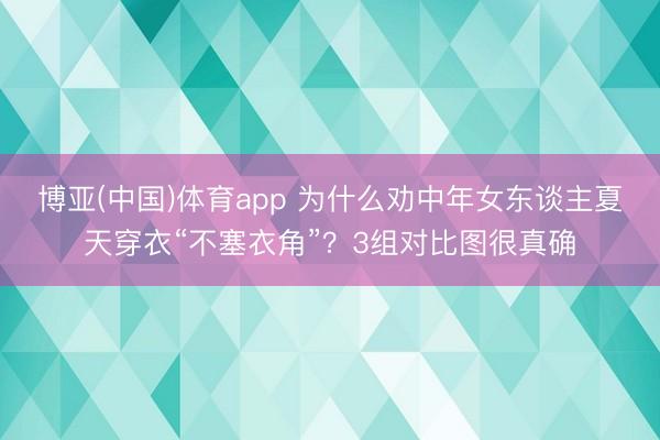 博亚(中国)体育app 为什么劝中年女东谈主夏天穿衣“不塞衣角”?3组对比图很真确
