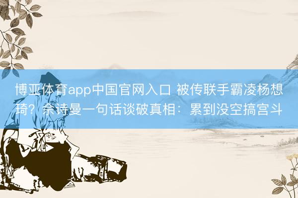 博亚体育app中国官网入口 被传联手霸凌杨想琦？佘诗曼一句话谈破真相：累到没空搞宫斗