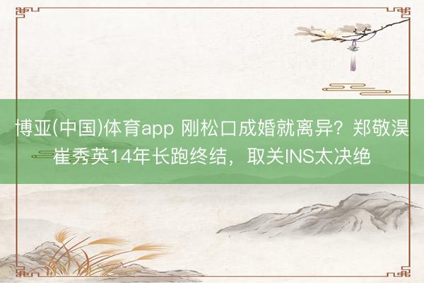 博亚(中国)体育app 刚松口成婚就离异？郑敬淏崔秀英14年长跑终结，取关INS太决绝