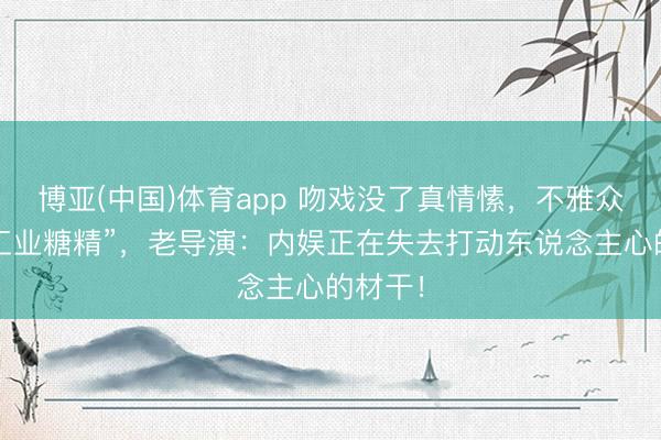 博亚(中国)体育app 吻戏没了真情愫，不雅众直呼“工业糖精”，老导演：内娱正在失去打动东说念主心的材干！