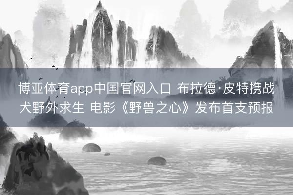 博亚体育app中国官网入口 布拉德·皮特携战犬野外求生 电影《野兽之心》发布首支预报