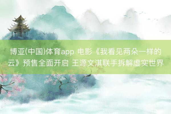 博亚(中国)体育app 电影《我看见两朵一样的云》预售全面开启 王源文淇联手拆解虚实世界